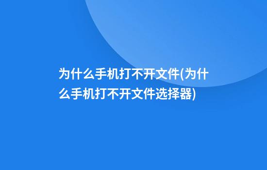 为什么手机打不开文件(为什么手机打不开文件选择器)