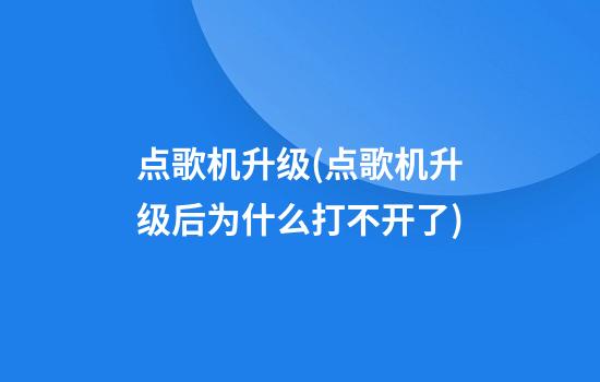 点歌机升级(点歌机升级后为什么打不开了)