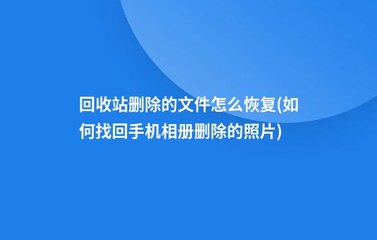 回收站删除的文件怎么恢复(如何找回手机相册删除的照片)