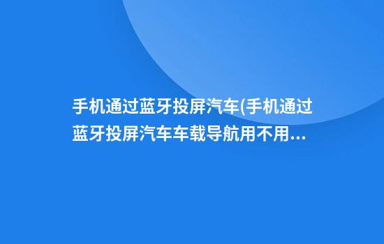 手机通过蓝牙投屏汽车(手机通过蓝牙投屏汽车车载导航用不用年年更新?)