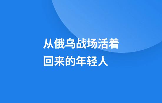 从俄乌战场活着回来的年轻人