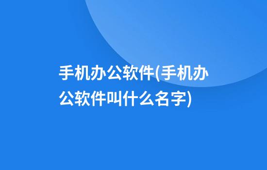 手机办公软件(手机办公软件叫什么名字)