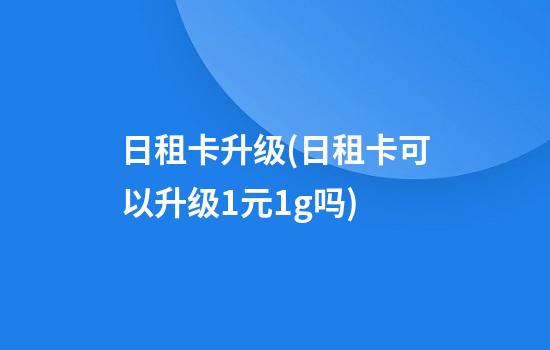 日租卡升级(日租卡可以升级1元1g吗)