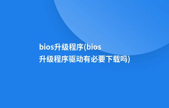 bios升级程序(bios升级程序驱动有必要下载吗)