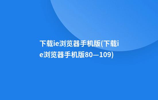 下载ie浏览器手机版(下载ie浏览器手机版8.0—10.9)