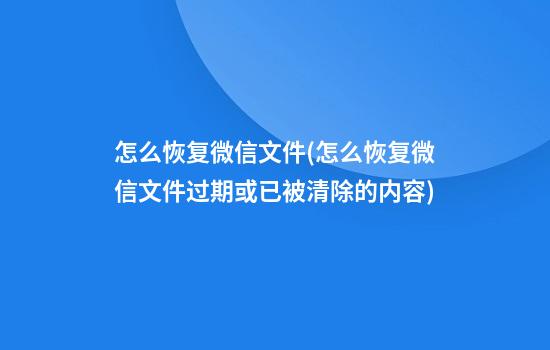 怎么恢复微信文件(怎么恢复微信文件过期或已被清除的内容)