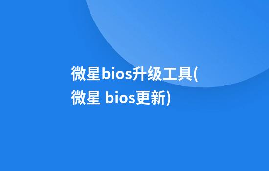 微星bios升级工具(微星 bios更新)