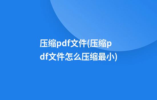 压缩pdf文件(压缩pdf文件怎么压缩最小)