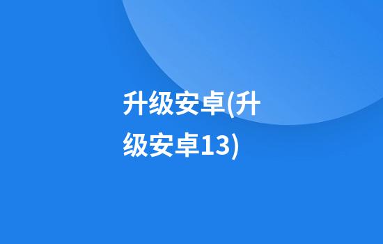 升级安卓(升级安卓13)