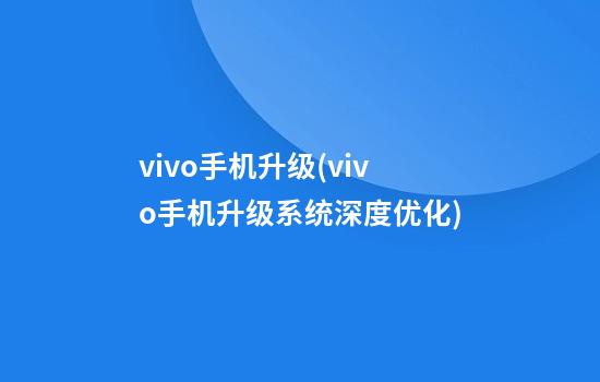 vivo手机升级(vivo手机升级系统深度优化)