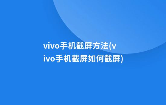 vivo手机截屏方法(vivo手机截屏如何截屏)