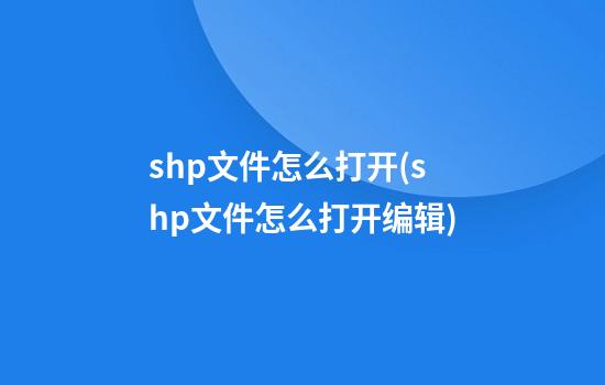 shp文件怎么打开(shp文件怎么打开编辑)