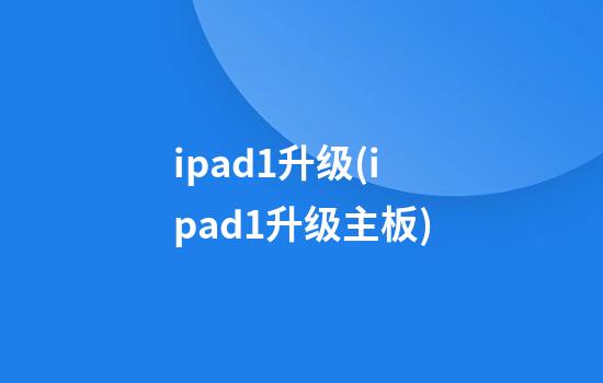 ipad1升级(ipad1升级主板)