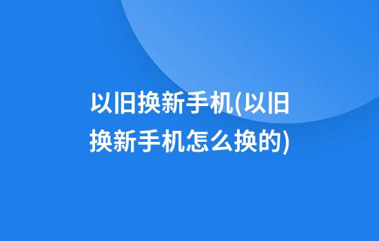 以旧换新手机(以旧换新手机怎么换的)