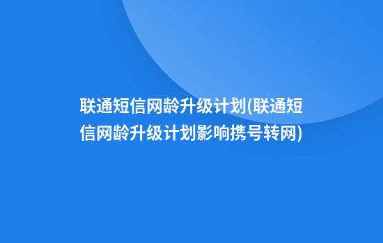 联通短信网龄升级计划(联通短信网龄升级计划影响携号转网)