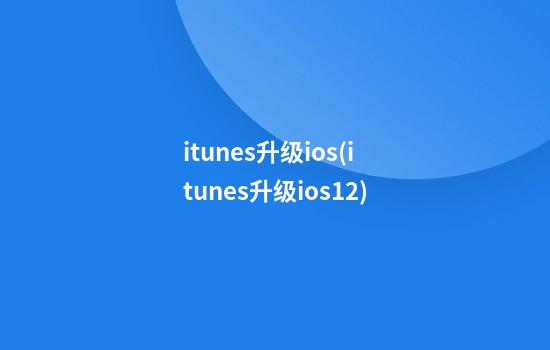 itunes升级ios(itunes升级ios12)