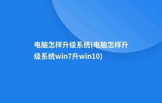 电脑怎样升级系统(电脑怎样升级系统win7升win10)