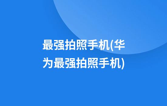 最强拍照手机(华为最强拍照手机)