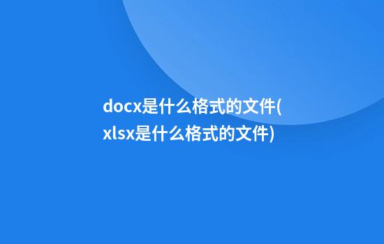 docx是什么格式的文件(xlsx是什么格式的文件)