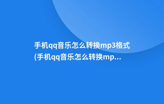 手机qq音乐怎么转换mp3格式(手机qq音乐怎么转换mp3格式手机操作)