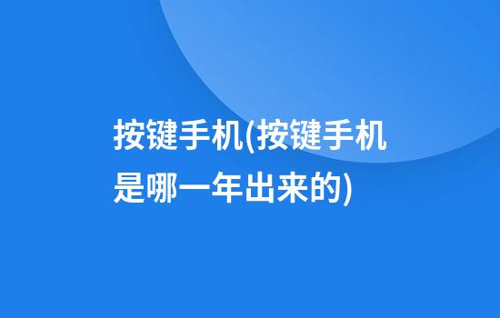 按键手机(按键手机是哪一年出来的)