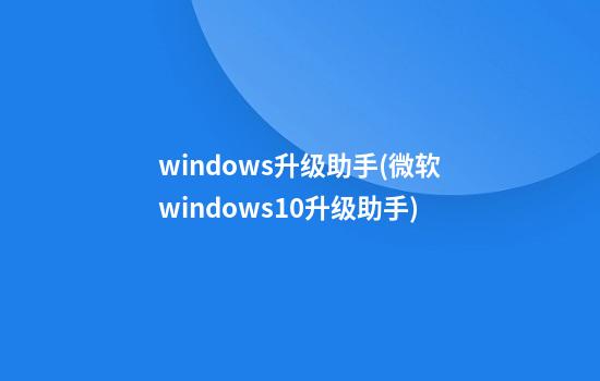 windows升级助手(微软windows10升级助手)