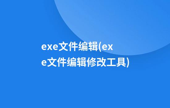 exe文件编辑(exe文件编辑修改工具)