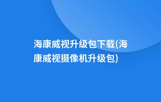 海康威视升级包下载(海康威视摄像机升级包)