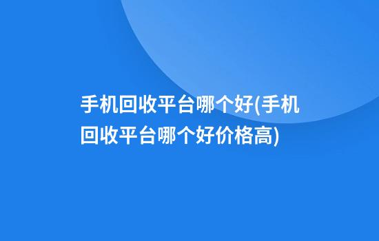 手机回收平台哪个好(手机回收平台哪个好价格高)