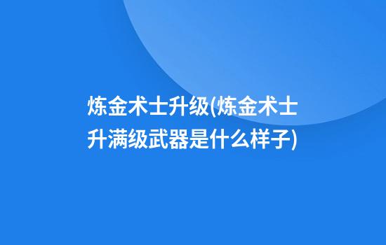 炼金术士升级(炼金术士升满级武器是什么样子)