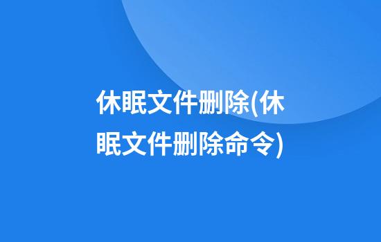 休眠文件删除(休眠文件删除命令)