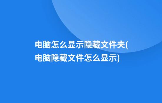 电脑怎么显示隐藏文件夹(电脑隐藏文件怎么显示)