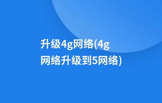 升级4g网络(4g网络升级到5网络)