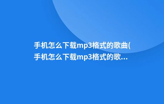 手机怎么下载mp3格式的歌曲(手机怎么下载mp3格式的歌曲到MP4播放器)