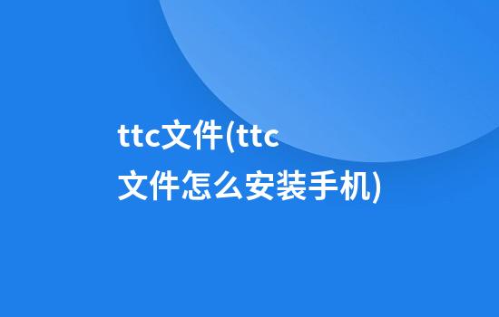 ttc文件(ttc文件怎么安装手机)