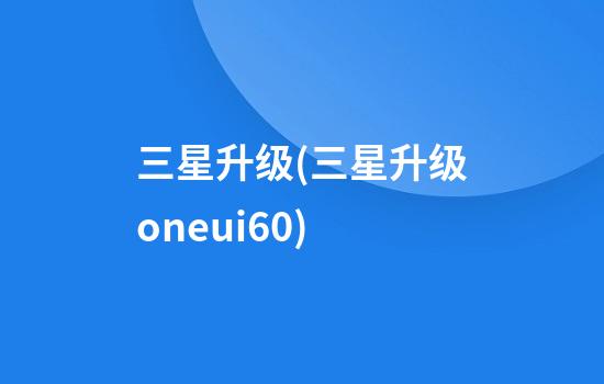 三星升级(三星升级oneui6.0)