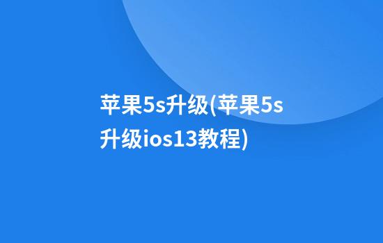 苹果5s升级(苹果5s升级ios13教程)