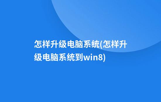 怎样升级电脑系统(怎样升级电脑系统到win8)