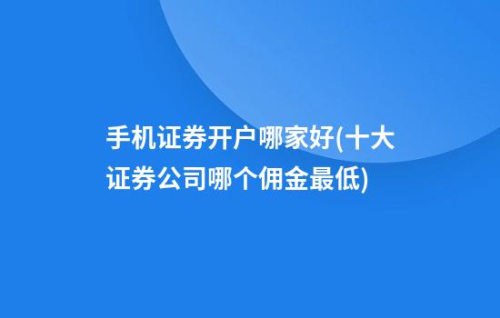 手机证券开户哪家好(十大证券公司哪个佣金最低)