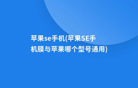 苹果se手机(苹果SE手机膜与苹果哪个型号通用)