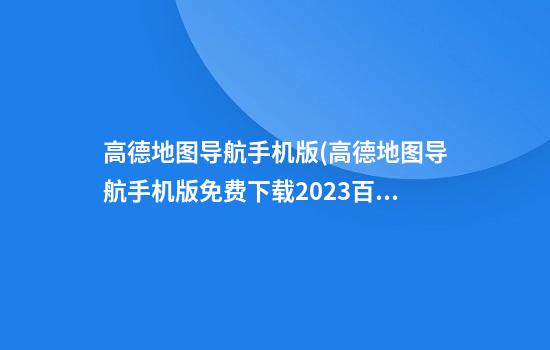 高德地图导航手机版(高德地图导航手机版免费下载2023百度地图)