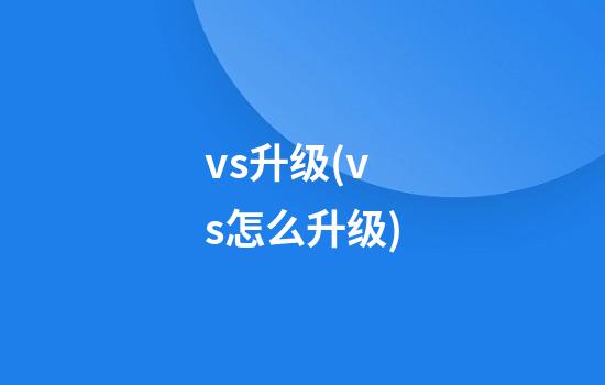 vs升级(vs怎么升级)