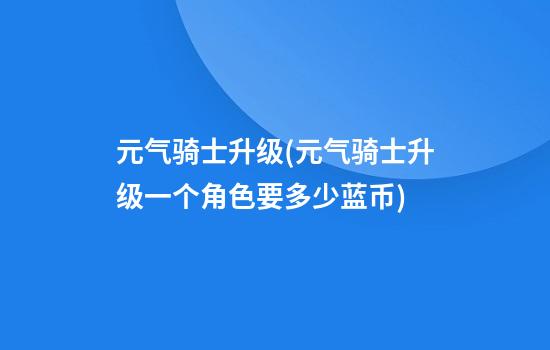 元气骑士升级(元气骑士升级一个角色要多少蓝币)