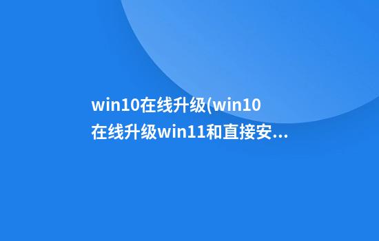 win10在线升级(win10在线升级win11和直接安装win11有什么区别)