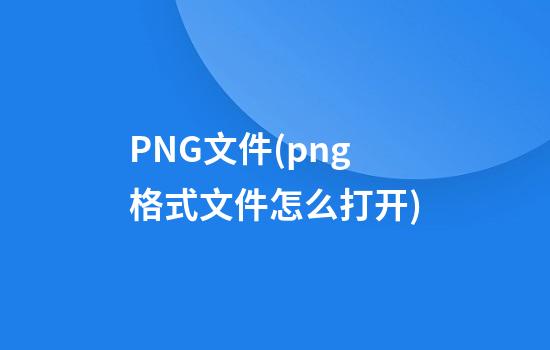 PNG文件(png格式文件怎么打开)