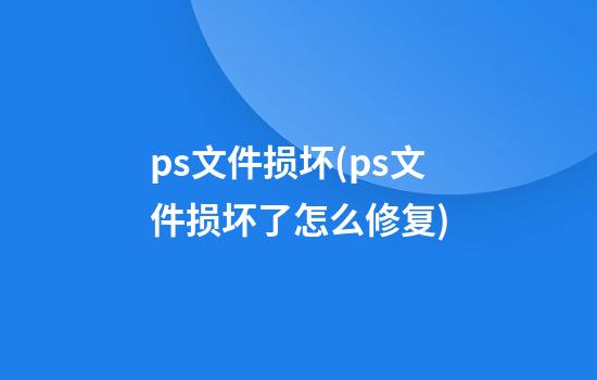 ps文件损坏(ps文件损坏了怎么修复)