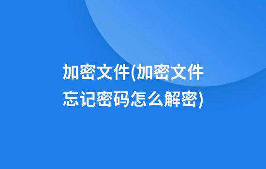 加密文件(加密文件忘记密码怎么解密)