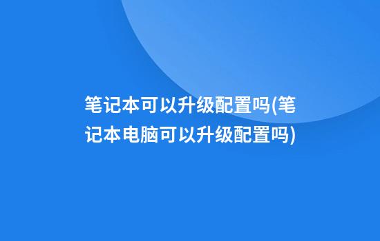 笔记本可以升级配置吗(笔记本电脑可以升级配置吗?)