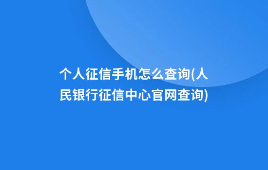 个人征信手机怎么查询(人民银行征信中心官网查询)