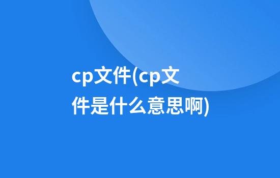 cp文件(cp文件是什么意思啊)